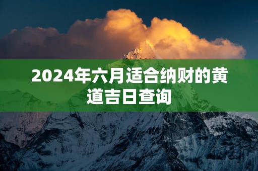 2025年六月适合纳财的黄道吉日查询