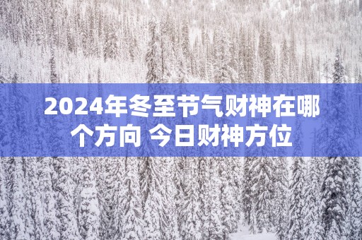 2025年冬至节气财神在哪个方向 今日财神方位