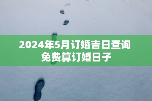 2025年5月订婚吉日查询 免费算订婚日子