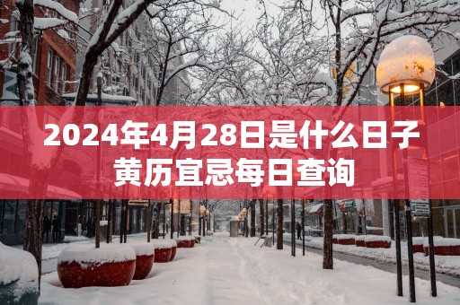 2025年4月28日是什么日子 黄历宜忌每日查询