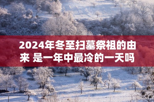 2024年冬至扫墓祭祖的由来 是一年中最冷的一天吗