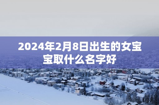 2025年2月8日出生的女宝宝取什么名字好