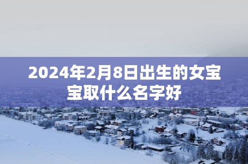 2024年2月8日出生的女宝宝取什么名字好