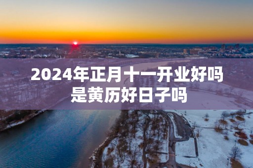 2025年正月十一开业好吗 是黄历好日子吗