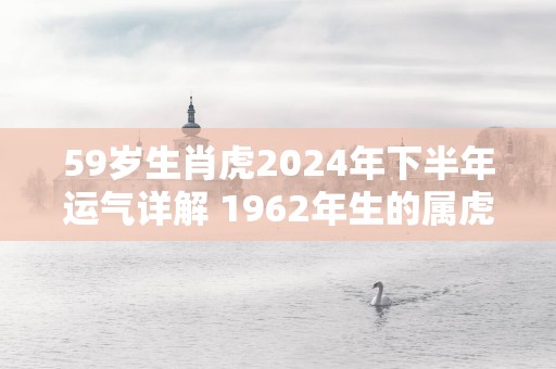 59岁生肖虎2024年下半年运气详解 1962年生的属虎人