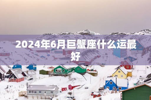 2025年6月巨蟹座什么运最好