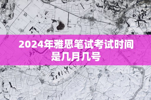 2025年雅思笔试考试时间是几月几号