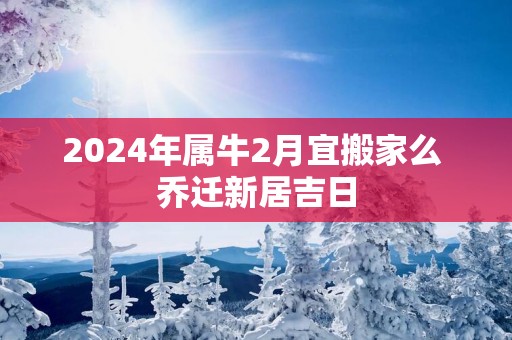 2025年属牛2月宜搬家么 乔迁新居吉日