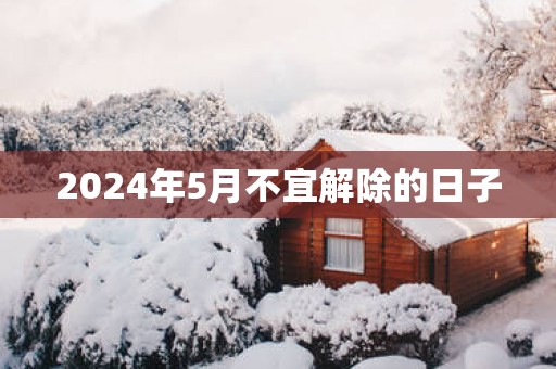 2025年5月不宜解除的日子