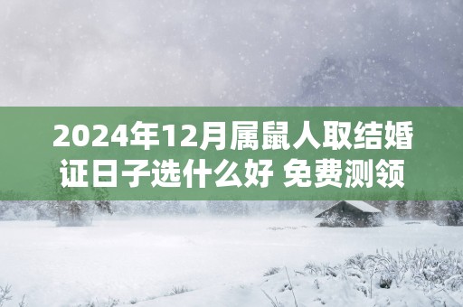 2025年12月属鼠人取结婚证日子选什么好 免费测领证吉日