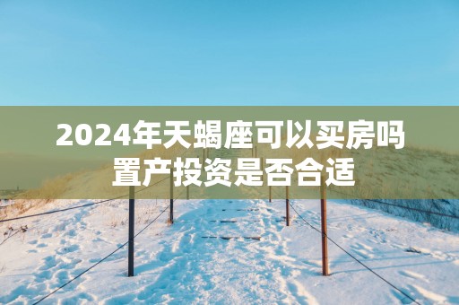 2025年天蝎座可以买房吗 置产投资是否合适