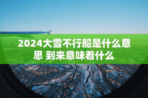 2025大雪不行船是什么意思 到来意味着什么