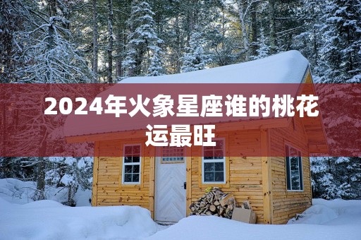 2025年火象星座谁的桃花运最旺