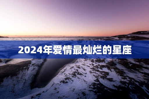 2025年爱情最灿烂的星座 2025年爱情最灿烂的星座