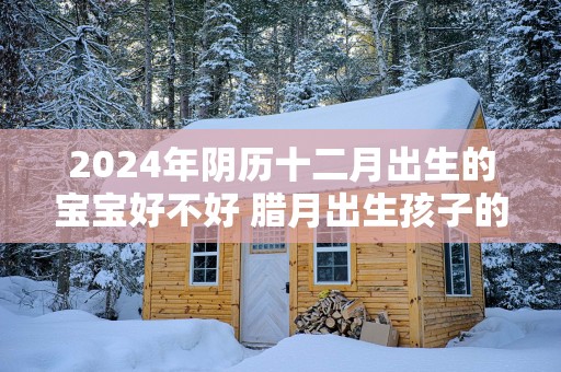 2025年阴历十二月出生的宝宝好不好 腊月出生孩子的命运