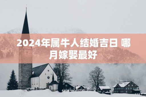 2025年属牛人结婚吉日 哪月嫁娶最好
