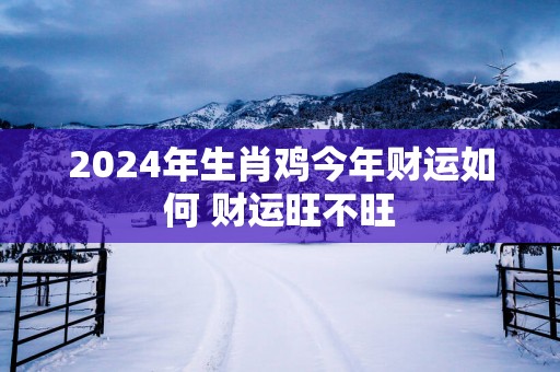 2025年生肖鸡今年财运如何 财运旺不旺