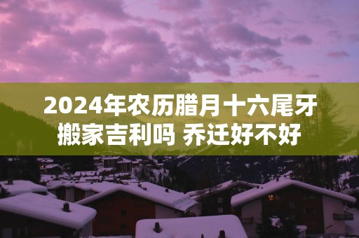 2025年农历腊月十六尾牙搬家吉利吗 乔迁好不好