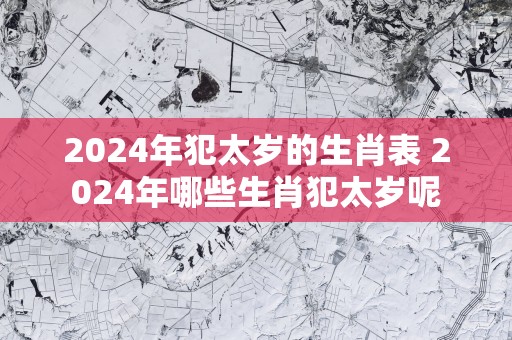 2025年犯太岁的生肖表 2025年哪些生肖犯太岁呢