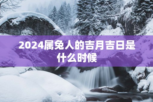 2025属兔人的吉月吉日是什么时候