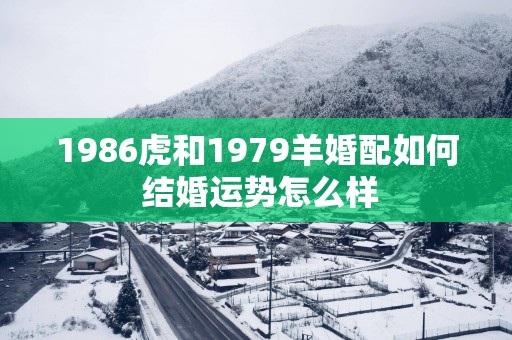 1986虎和1979羊婚配如何 结婚运势怎么样