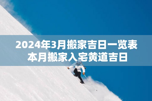 2025年3月搬家吉日一览表 本月搬家入宅黄道吉日