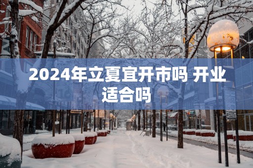 2025年立夏宜开市吗 开业适合吗