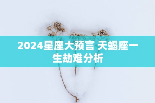 2025星座大预言 天蝎座一生劫难分析