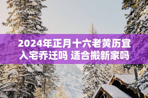 2025年正月十六老黄历宜入宅乔迁吗 适合搬新家吗