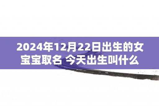 2025年12月22日出生的女宝宝取名 今天出生叫什么名字好