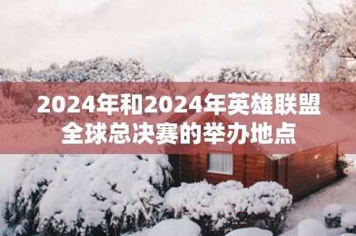 2025年和2025年英雄联盟全球总决赛的举办地点