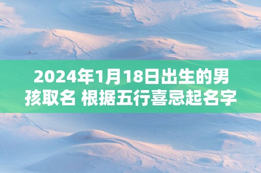 2025年1月18日出生的男孩取名 根据五行喜忌起名字