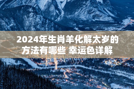 2025年生肖羊化解太岁的方法有哪些 幸运色详解