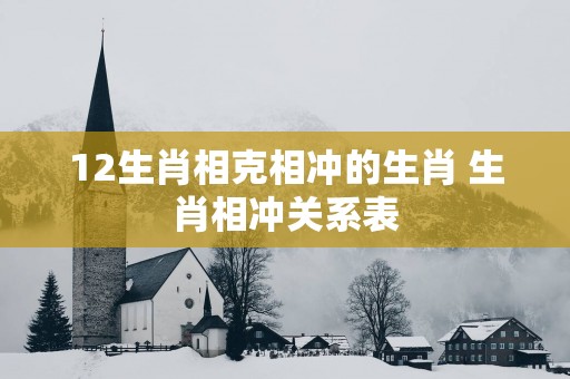 12生肖相克相冲的生肖 生肖相冲关系表