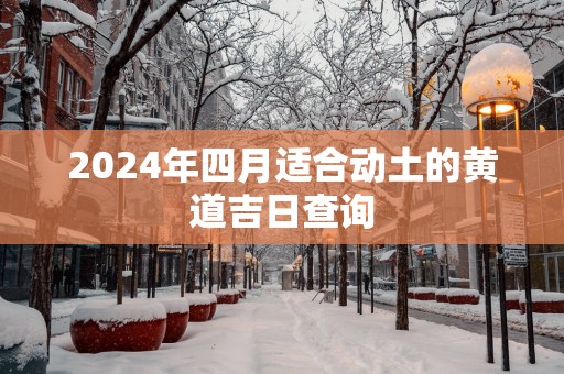 2025年四月适合动土的黄道吉日查询