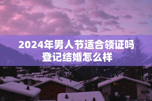 2025年男人节适合领证吗 登记结婚怎么样