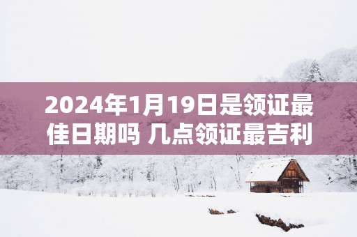 2025年1月19日是领证最佳日期吗 几点领证最吉利