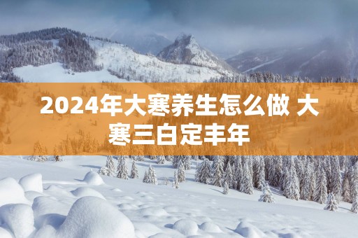 2025年大寒养生怎么做 大寒三白定丰年