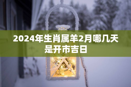 2025年生肖属羊2月哪几天是开市吉日