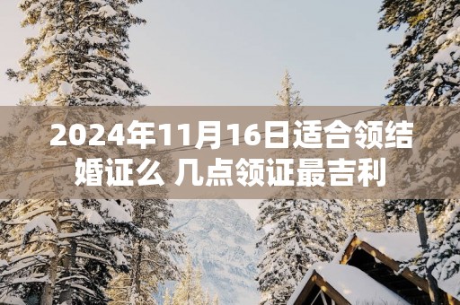 2025年11月16日适合领结婚证么 几点领证最吉利