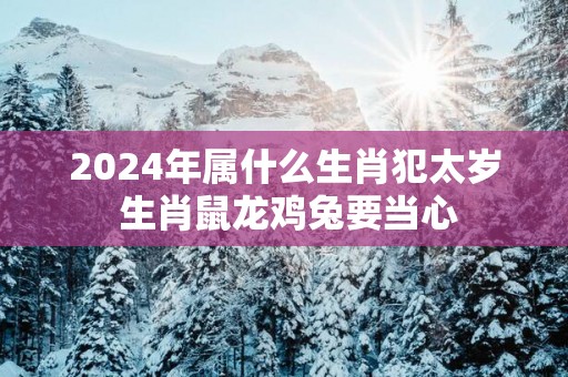 2025年属什么生肖犯太岁 生肖鼠龙鸡兔要当心