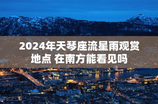 2025年天琴座流星雨观赏地点 在南方能看见吗