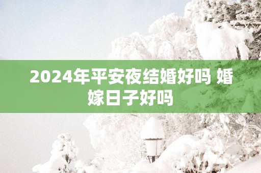 2025年平安夜结婚好吗 婚嫁日子好吗