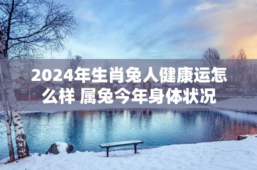 2025年生肖兔人健康运怎么样 属兔今年身体状况
