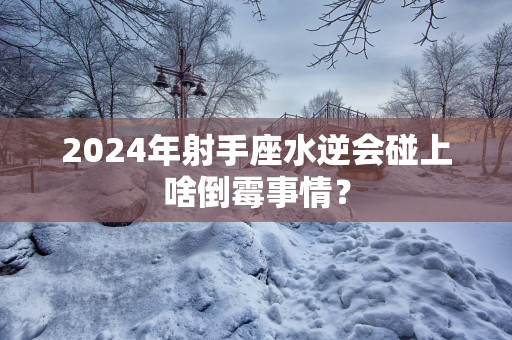2025年射手座水逆会碰上啥倒霉事情？