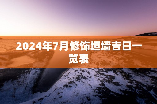2025年7月修饰垣墙吉日一览表