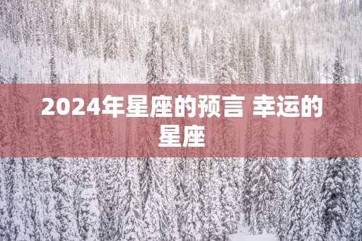 2025年星座的预言 幸运的星座