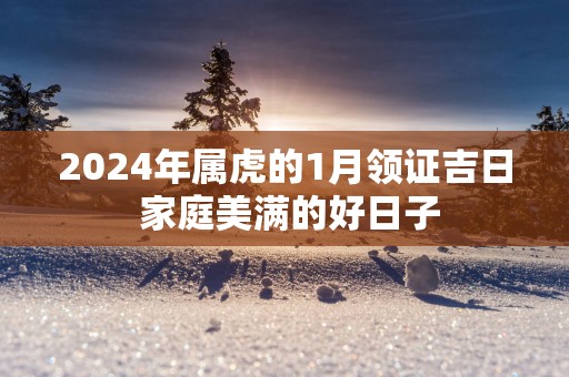 2025年属虎的1月领证吉日 家庭美满的好日子