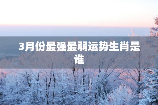 3月份最强最弱运势生肖是谁
