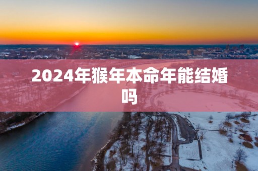 2025年猴年本命年能结婚吗